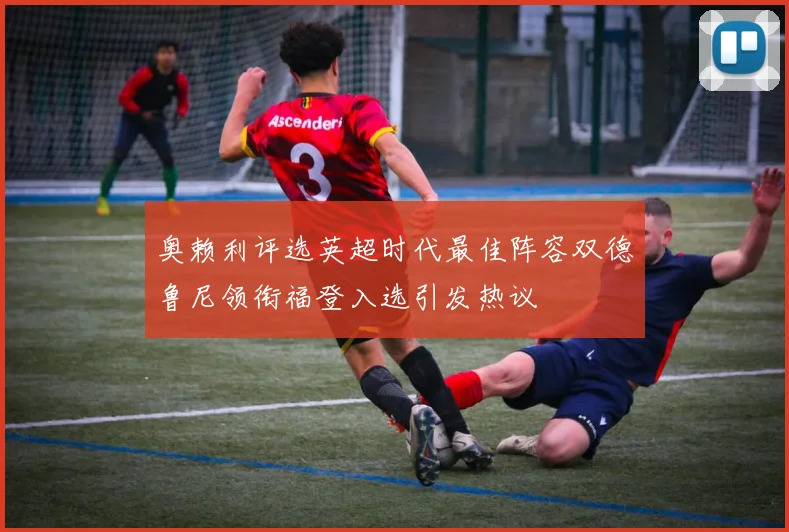 奥赖利评选英超时代最佳阵容双德鲁尼领衔福登入选引发热议