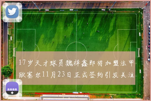 17岁天才球员魏祥鑫即将加盟法甲欧塞尔11月23日正式签约引发关注