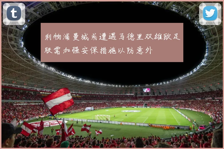 利物浦曼城或遭遇马德里双雄欧足联需加强安保措施以防意外