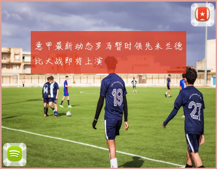 意甲最新动态罗马暂时领先米兰德比大战即将上演