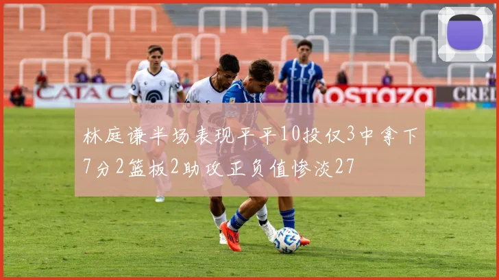 林庭谦半场表现平平10投仅3中拿下7分2篮板2助攻正负值惨淡27