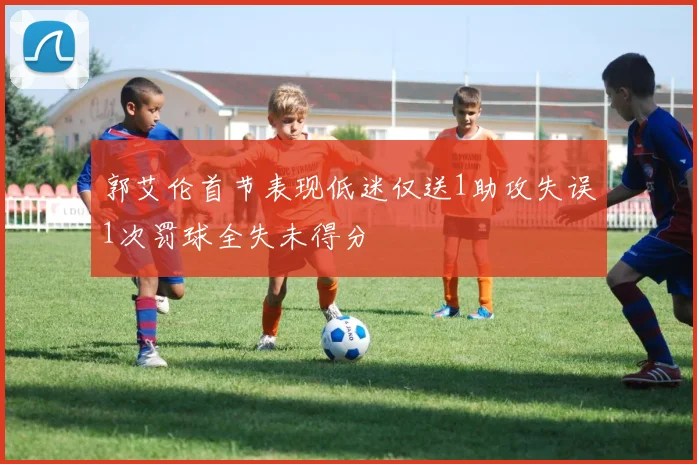 郭艾伦首节表现低迷仅送1助攻失误1次罚球全失未得分