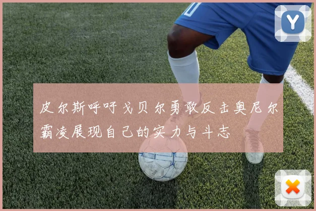 皮尔斯呼吁戈贝尔勇敢反击奥尼尔霸凌展现自己的实力与斗志