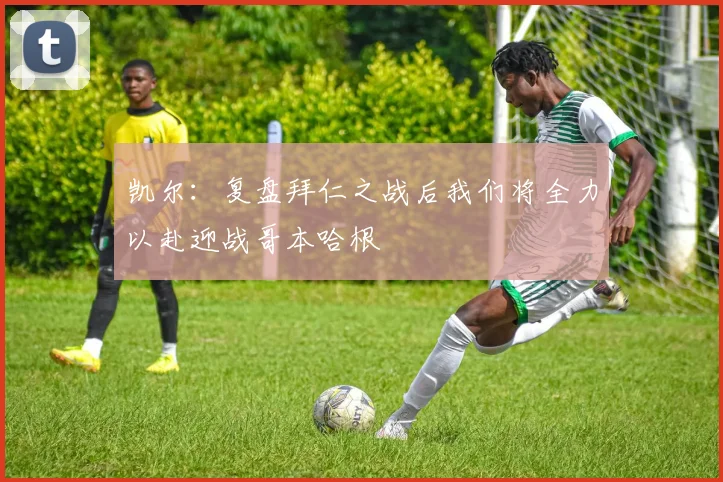 凯尔：复盘拜仁之战后我们将全力以赴迎战哥本哈根