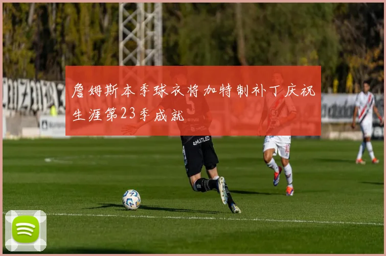 詹姆斯本季球衣将加特制补丁庆祝生涯第23季成就