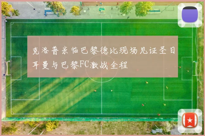 克洛普亲临巴黎德比现场见证圣日耳曼与巴黎FC激战全程