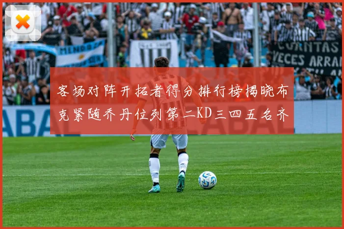 客场对阵开拓者得分排行榜揭晓布克紧随乔丹位列第二KD三四五名齐上榜
