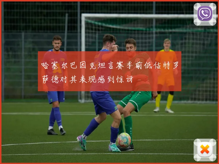 哈塞尔巴因克坦言赛季前低估特罗萨德对其表现感到惊讶