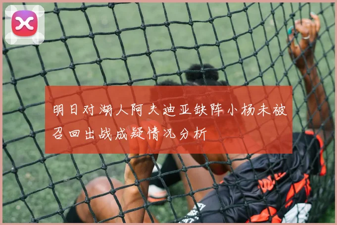 明日对湖人阿夫迪亚缺阵小杨未被召回出战成疑情况分析