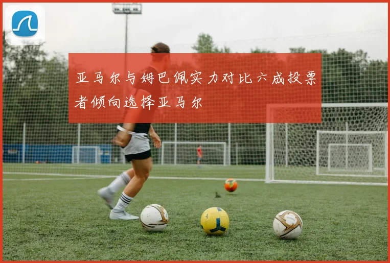 亚马尔与姆巴佩实力对比六成投票者倾向选择亚马尔