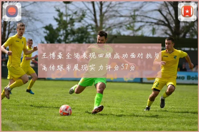 王博豪全场表现回顾成功面对抗与高传球率展现实力评分57分