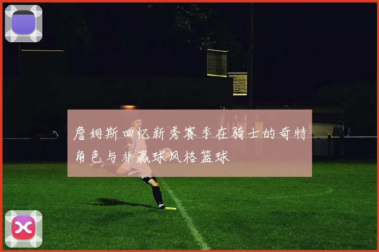 詹姆斯回忆新秀赛季在骑士的奇特角色与非赢球风格篮球