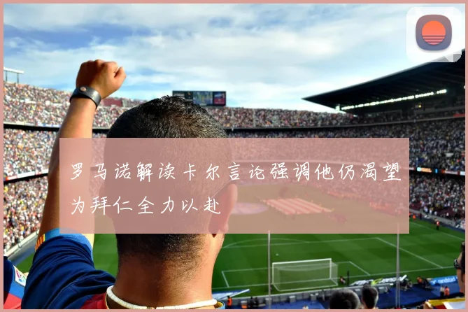 罗马诺解读卡尔言论强调他仍渴望为拜仁全力以赴