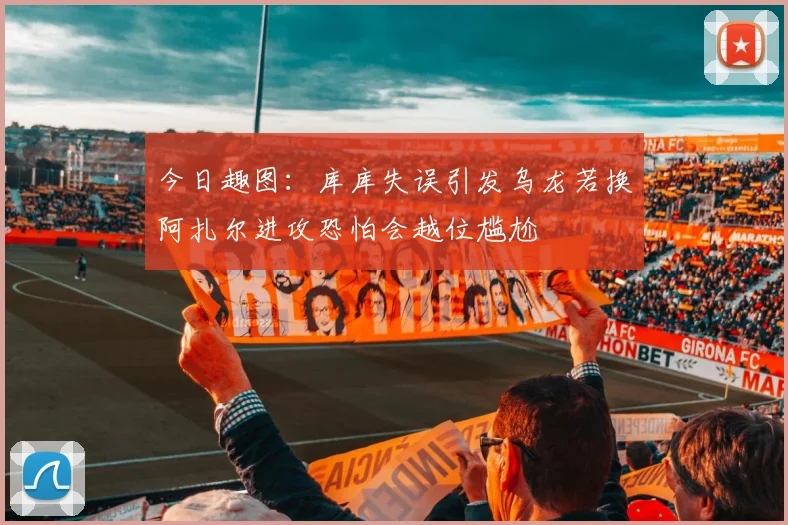今日趣图：库库失误引发乌龙若换阿扎尔进攻恐怕会越位尴尬