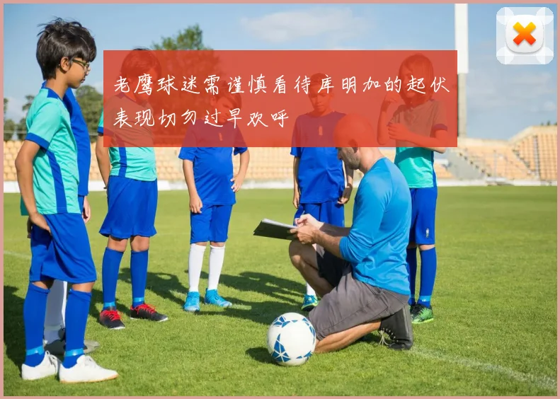 老鹰球迷需谨慎看待库明加的起伏表现切勿过早欢呼