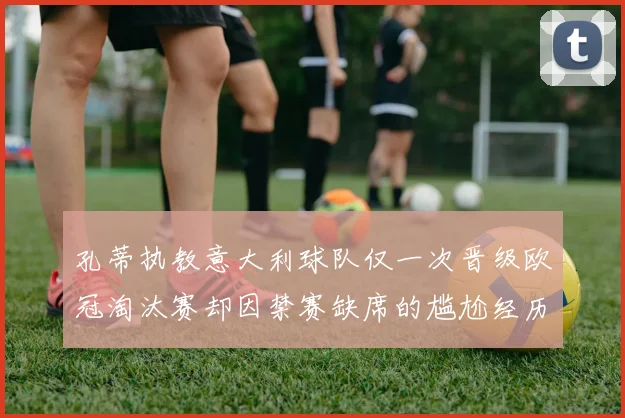 孔蒂执教意大利球队仅一次晋级欧冠淘汰赛却因禁赛缺席的尴尬经历