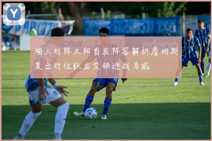 湖人对阵太阳首发阵容解析詹姆斯复出对位狄龙艾顿迎战马威