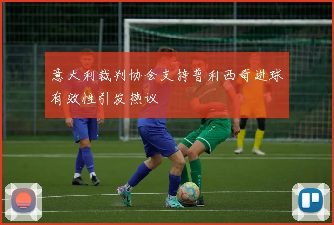 意大利裁判协会支持普利西奇进球有效性引发热议