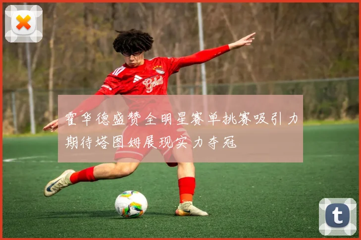 霍华德盛赞全明星赛单挑赛吸引力期待塔图姆展现实力夺冠