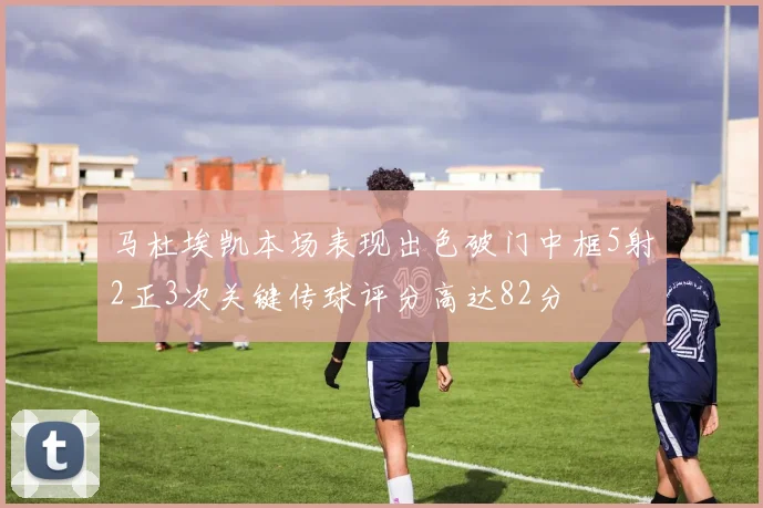 马杜埃凯本场表现出色破门中框5射2正3次关键传球评分高达82分