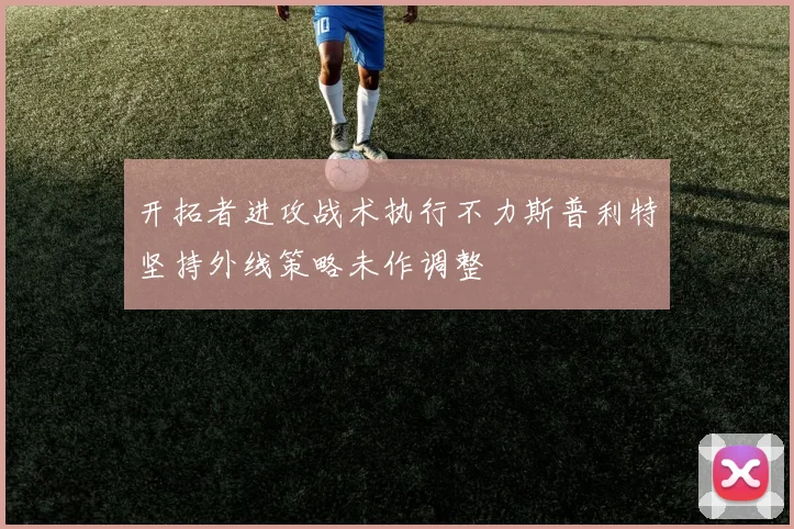 开拓者进攻战术执行不力斯普利特坚持外线策略未作调整