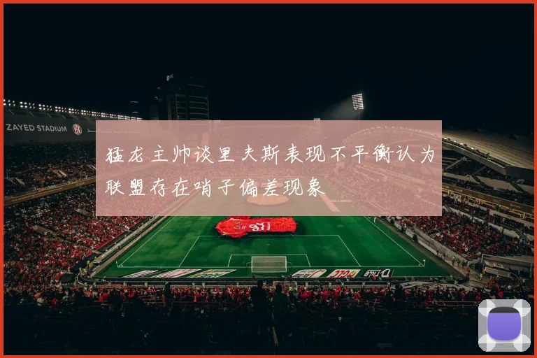 猛龙主帅谈里夫斯表现不平衡认为联盟存在哨子偏差现象