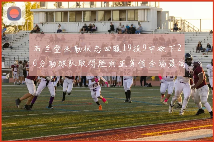 布兰登米勒状态回暖19投9中砍下26分助球队取得胜利正负值全场最高