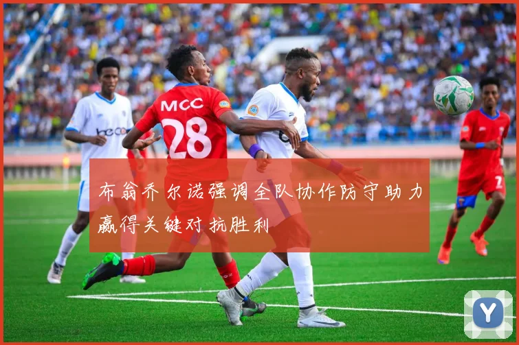 布翁乔尔诺强调全队协作防守助力赢得关键对抗胜利