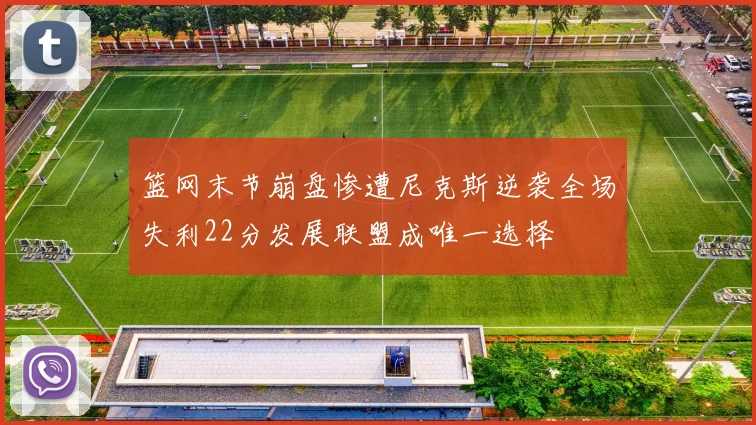 篮网末节崩盘惨遭尼克斯逆袭全场失利22分发展联盟成唯一选择