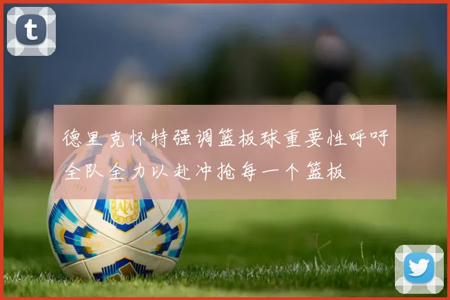 德里克怀特强调篮板球重要性呼吁全队全力以赴冲抢每一个篮板