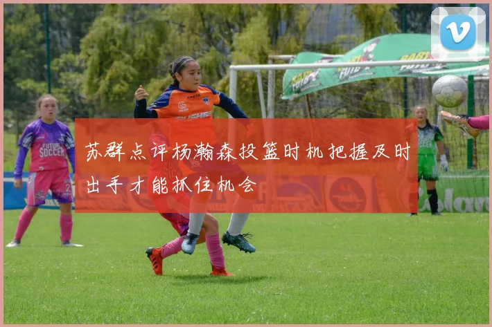苏群点评杨瀚森投篮时机把握及时出手才能抓住机会