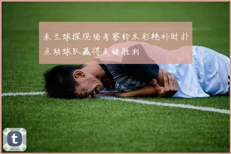 米兰球探现场考察铃木彩艳补时扑点助球队赢得关键胜利
