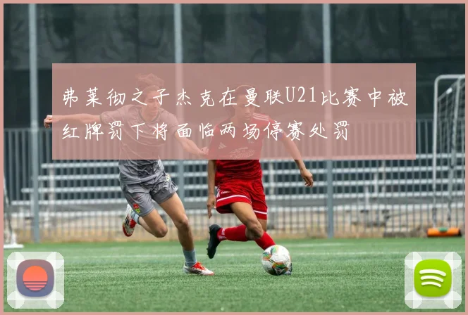 弗莱彻之子杰克在曼联U21比赛中被红牌罚下将面临两场停赛处罚