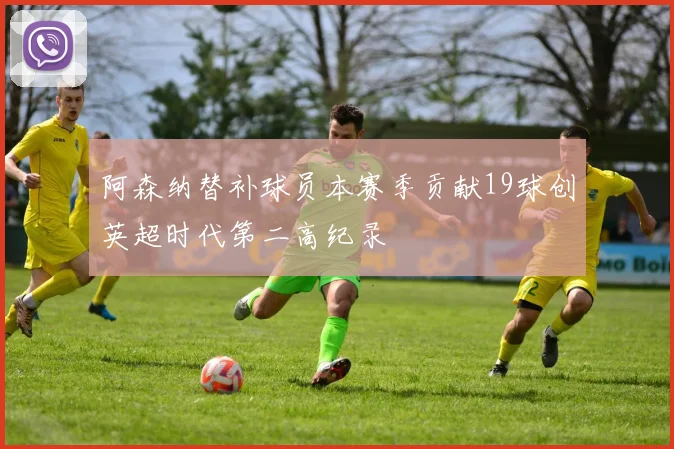 阿森纳替补球员本赛季贡献19球创英超时代第二高纪录