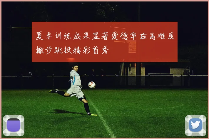 夏季训练成果显著爱德华兹高难度撤步跳投精彩首秀
