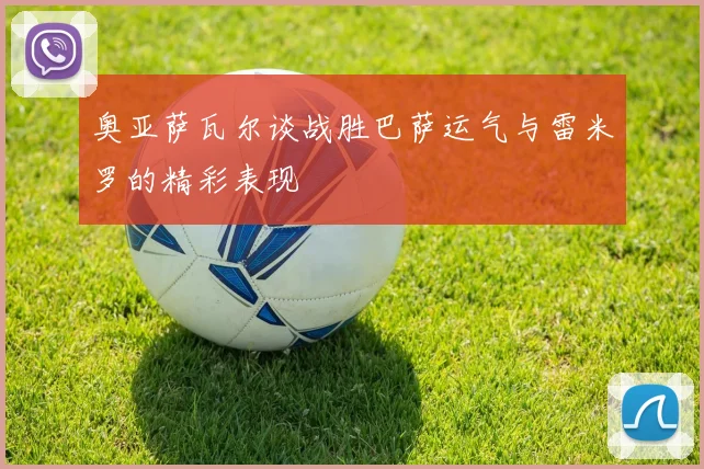 奥亚萨瓦尔谈战胜巴萨运气与雷米罗的精彩表现