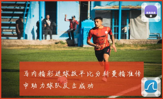 马内精彩进球扳平比分科曼精准传中助力球队反击成功