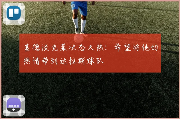 基德谈克莱状态火热：希望将他的热情带到达拉斯球队