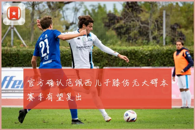 官方确认范佩西儿子膝伤无大碍本赛季有望复出