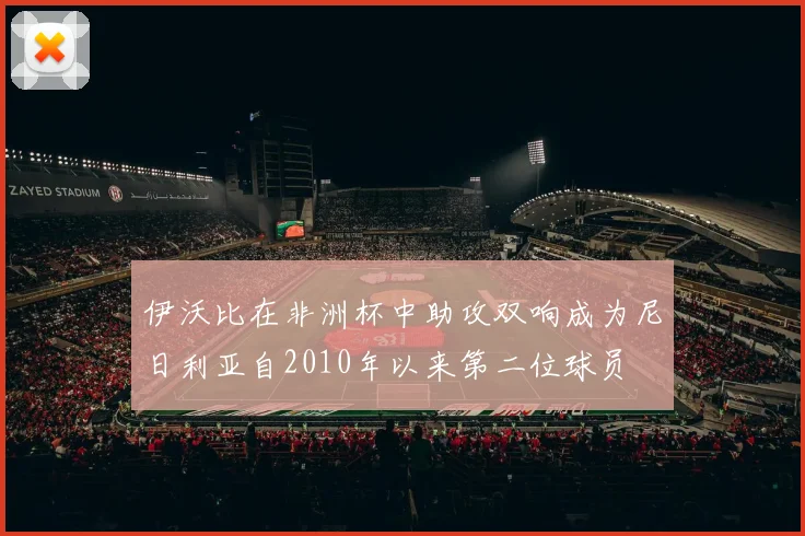 伊沃比在非洲杯中助攻双响成为尼日利亚自2010年以来第二位球员
