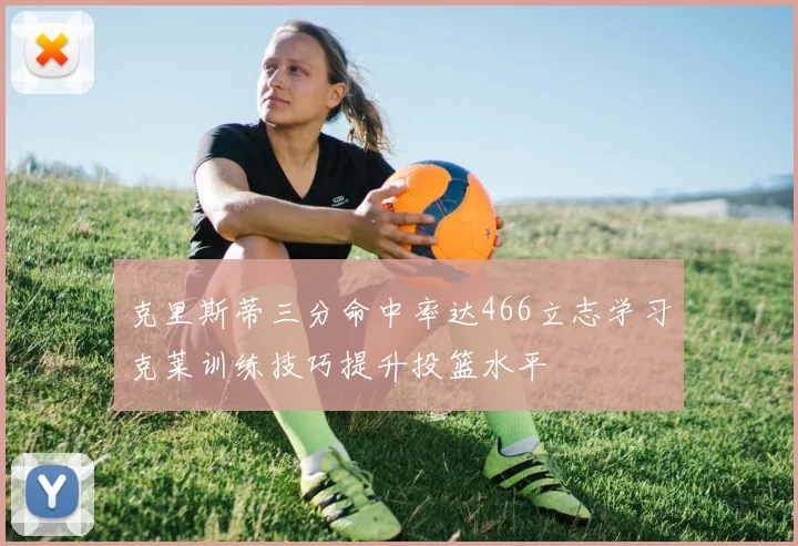 克里斯蒂三分命中率达466立志学习克莱训练技巧提升投篮水平