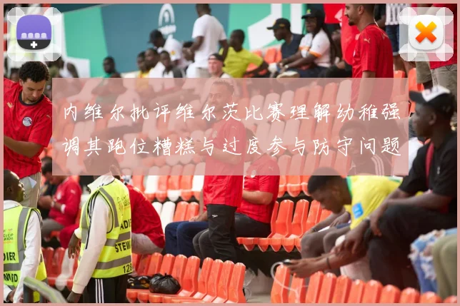 内维尔批评维尔茨比赛理解幼稚强调其跑位糟糕与过度参与防守问题