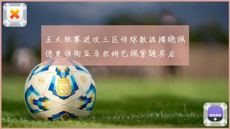 五大联赛进攻三区传球数据揭晓佩德里领衔亚马尔姆巴佩紧随其后