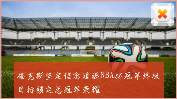 福克斯坚定信念追逐NBA杯冠军终极目标锁定总冠军荣耀