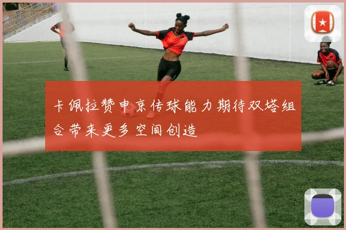 卡佩拉赞申京传球能力期待双塔组合带来更多空间创造
