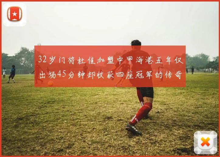 32岁门将杜佳加盟中甲海港五年仅出场45分钟却收获四座冠军的传奇经历