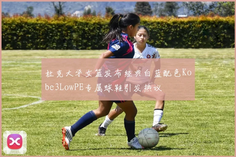 杜克大学女篮发布经典白蓝配色Kobe3LowPE专属球鞋引发热议