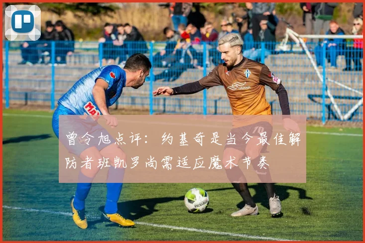 曾令旭点评：约基奇是当今最佳解防者班凯罗尚需适应魔术节奏