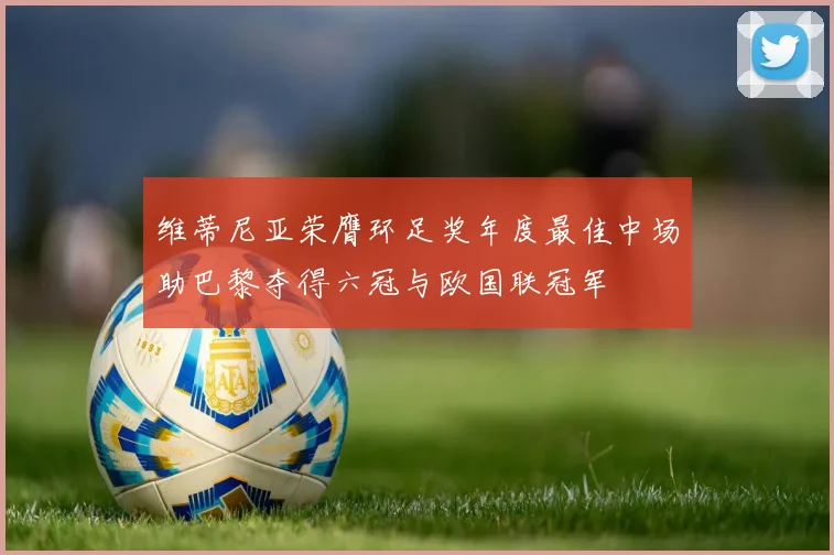 维蒂尼亚荣膺环足奖年度最佳中场助巴黎夺得六冠与欧国联冠军