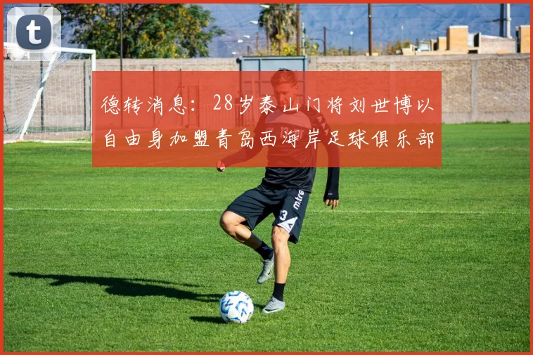 德转消息：28岁泰山门将刘世博以自由身加盟青岛西海岸足球俱乐部